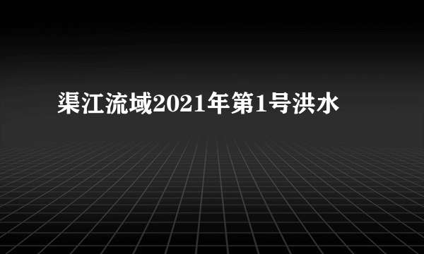 渠江流域2021年第1号洪水