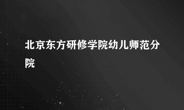 北京东方研修学院幼儿师范分院