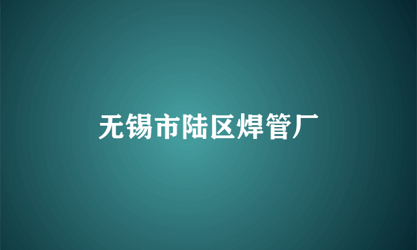 无锡市陆区焊管厂