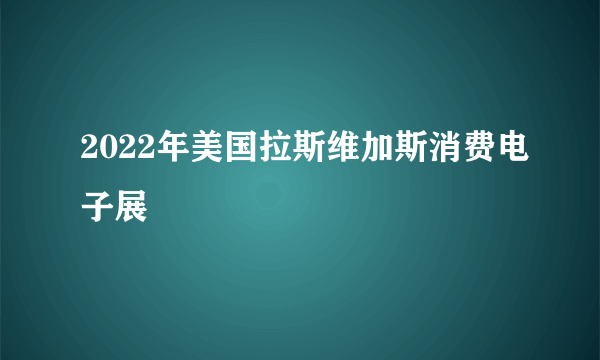 2022年美国拉斯维加斯消费电子展