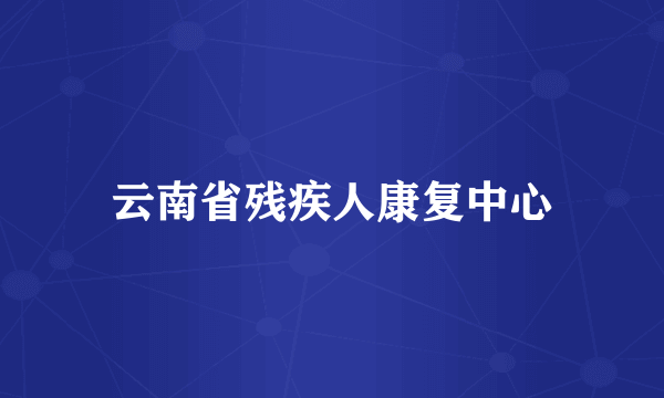 云南省残疾人康复中心