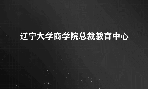 辽宁大学商学院总裁教育中心