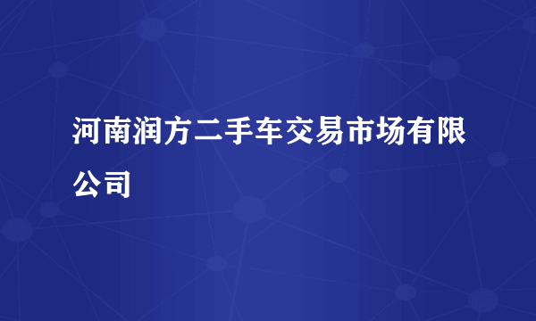河南润方二手车交易市场有限公司