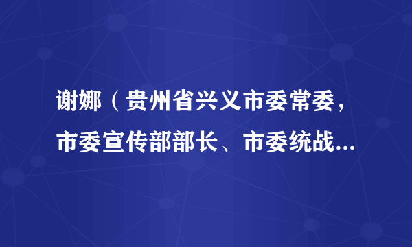 谢娜（贵州省兴义市委常委，市委宣传部部长、市委统战部部长）