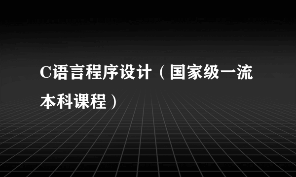 C语言程序设计（国家级一流本科课程）
