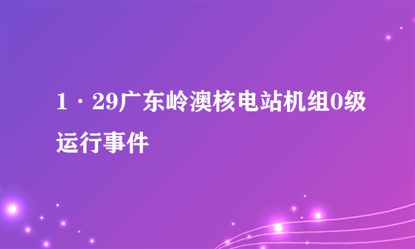 1·29广东岭澳核电站机组0级运行事件