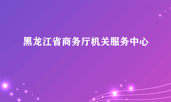 黑龙江省商务厅机关服务中心