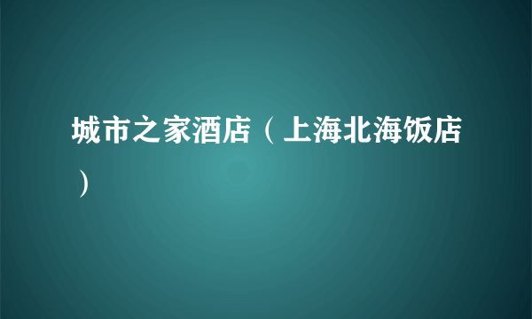 城市之家酒店（上海北海饭店）