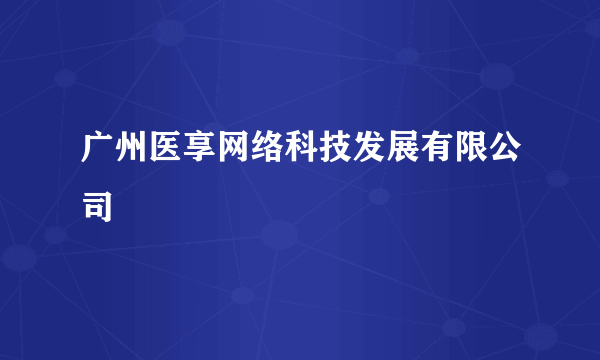 广州医享网络科技发展有限公司