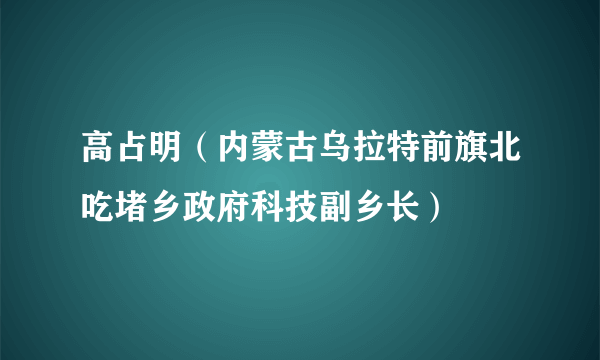 高占明（内蒙古乌拉特前旗北吃堵乡政府科技副乡长）