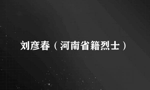 刘彦春（河南省籍烈士）