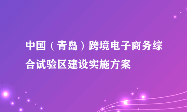中国（青岛）跨境电子商务综合试验区建设实施方案