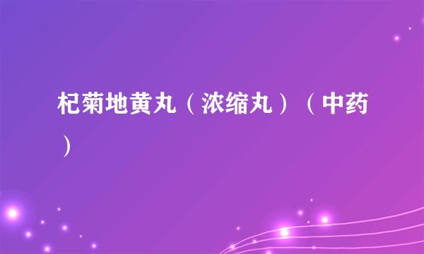 杞菊地黄丸（浓缩丸）（中药）