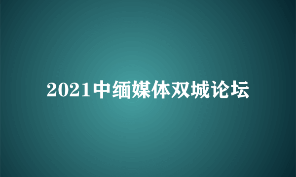 2021中缅媒体双城论坛