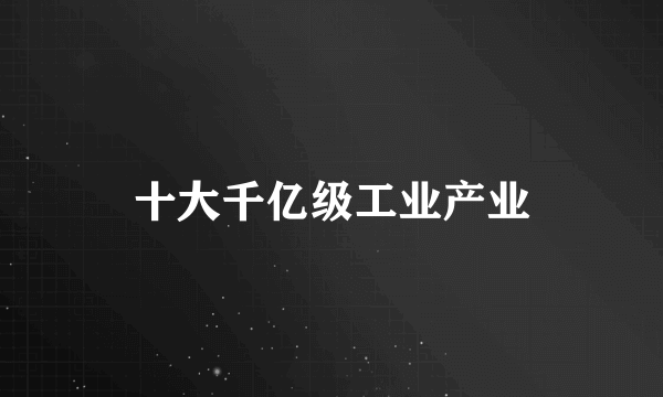 十大千亿级工业产业