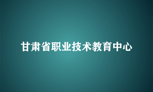 甘肃省职业技术教育中心