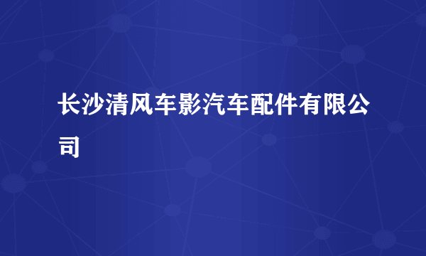 长沙清风车影汽车配件有限公司