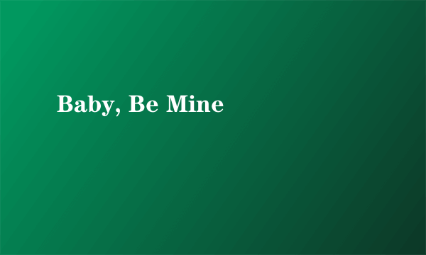 Baby, Be Mine