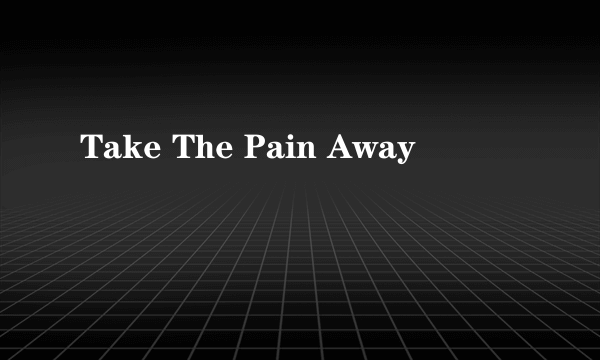 Take The Pain Away