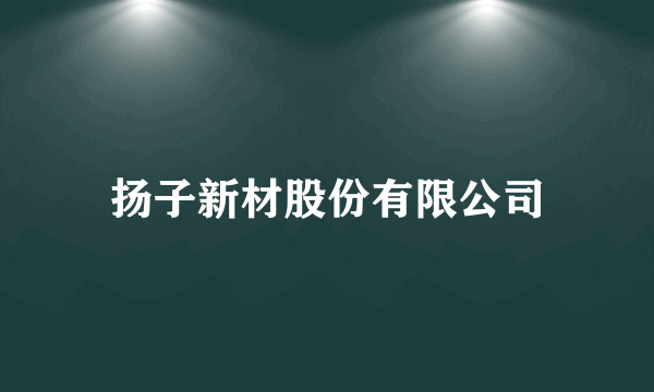 扬子新材股份有限公司