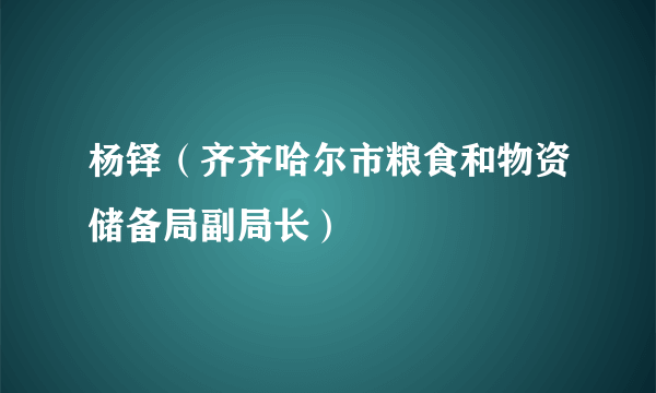 杨铎（齐齐哈尔市粮食和物资储备局副局长）
