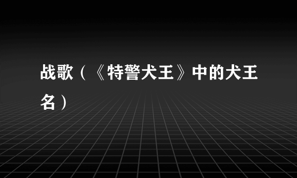 战歌（《特警犬王》中的犬王名）