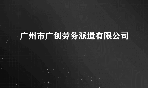 广州市广创劳务派遣有限公司