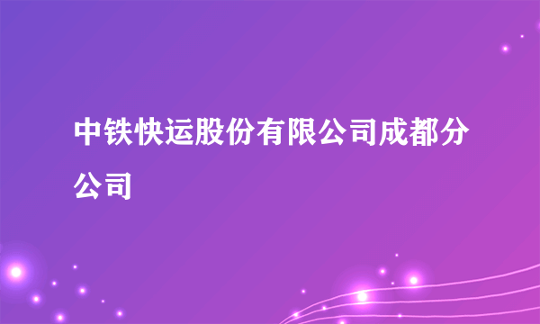 中铁快运股份有限公司成都分公司