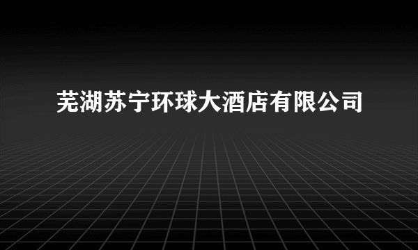 芜湖苏宁环球大酒店有限公司