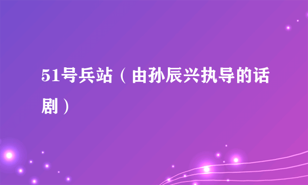 51号兵站（由孙辰兴执导的话剧）
