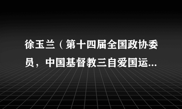 徐玉兰（第十四届全国政协委员，中国基督教三自爱国运动委员会副主席，上海市基督教三自爱国运动委员会主席）