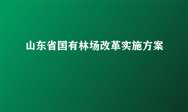 山东省国有林场改革实施方案