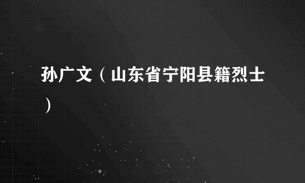 孙广文（山东省宁阳县籍烈士）