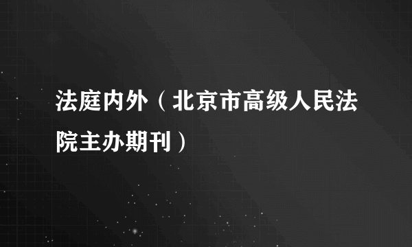法庭内外（北京市高级人民法院主办期刊）
