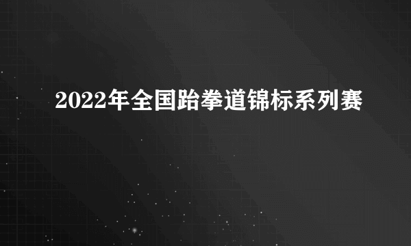2022年全国跆拳道锦标系列赛