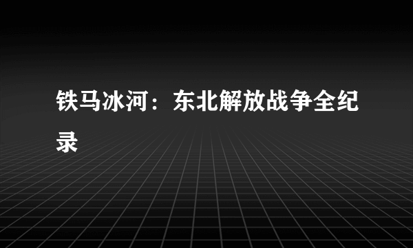 铁马冰河：东北解放战争全纪录