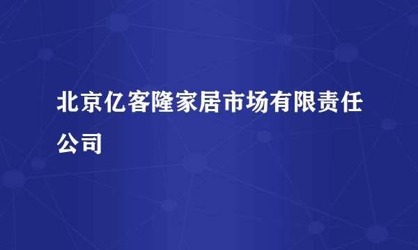 北京亿客隆家居市场有限责任公司