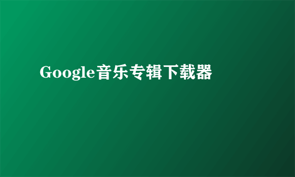 Google音乐专辑下载器