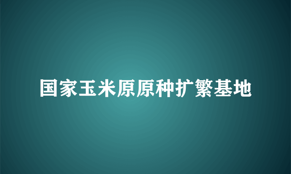 国家玉米原原种扩繁基地