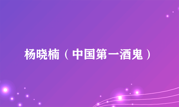 杨晓楠（中国第一酒鬼）