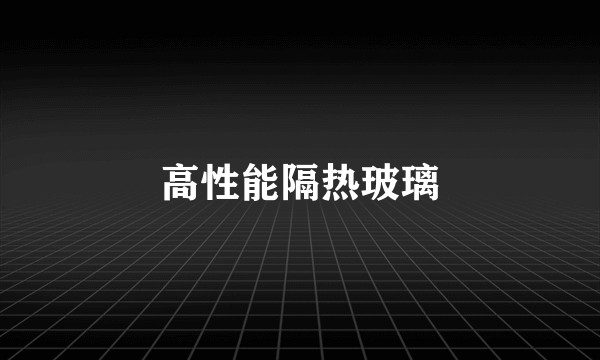 高性能隔热玻璃