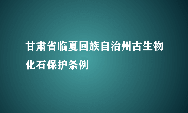 甘肃省临夏回族自治州古生物化石保护条例