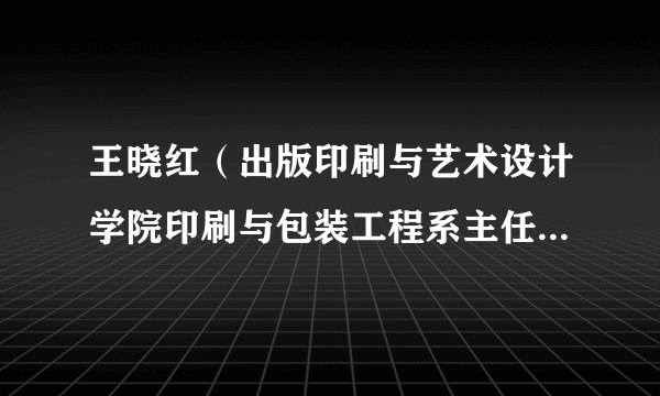 王晓红（出版印刷与艺术设计学院印刷与包装工程系主任、印刷工程专业负责人）