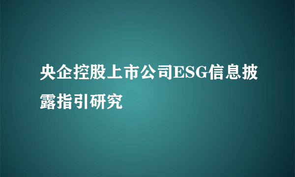 央企控股上市公司ESG信息披露指引研究