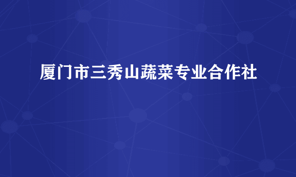 厦门市三秀山蔬菜专业合作社