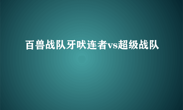 百兽战队牙吠连者vs超级战队