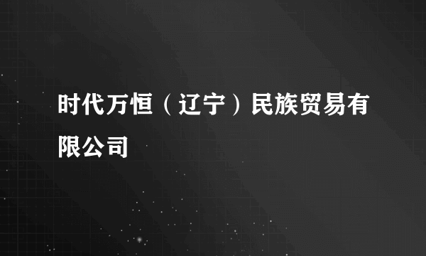 时代万恒（辽宁）民族贸易有限公司