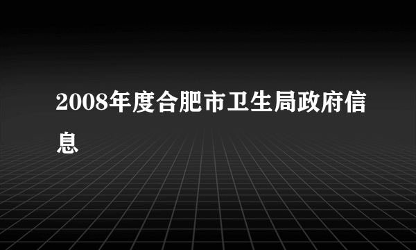 2008年度合肥市卫生局政府信息