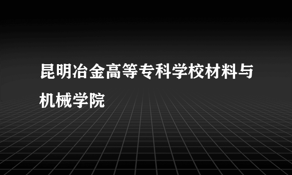 昆明冶金高等专科学校材料与机械学院