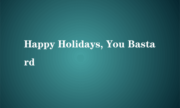 Happy Holidays, You Bastard